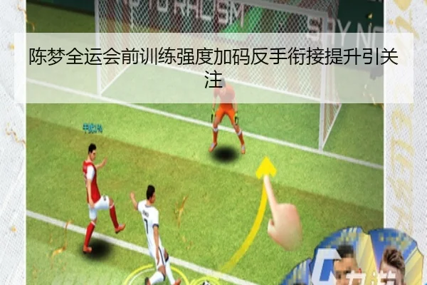 陈梦全运会前训练强度加码反手衔接提升引关注