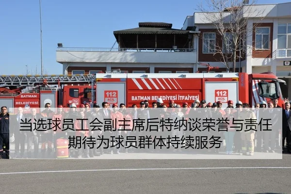 当选球员工会副主席后特纳谈荣誉与责任期待为球员群体持续服务